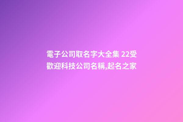 電子公司取名字大全集 22受歡迎科技公司名稱,起名之家